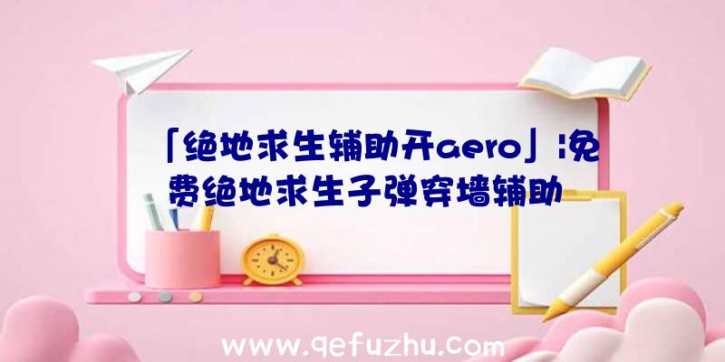 「绝地求生辅助开aero」|免费绝地求生子弹穿墙辅助